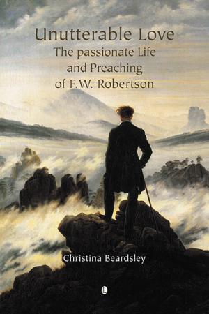 Unutterable Love: The Passionate Life and Preaching of F.W. Robertson