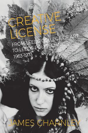Creative License: From Leeds College of Art to Leeds Polytechnic, 1963-1973